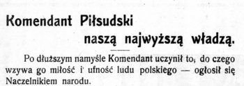 Nagłówek: "Komendatn Piłsudski naszą najwyższą władzą". Treść: Po dłuższym namyśle Komendant uczynił to, do czego wzywa go miłość i ufność ludu polskiego – ogłosił się Naczelnikiem narodu"